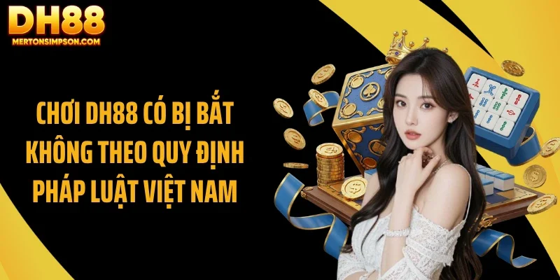 Chơi DH88 có bị bắt không theo quy định pháp luật Việt Nam Chơi DH88 có bị bắt không theo quy định pháp luật Việt Nam
