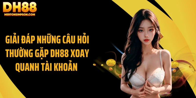 Giải đáp những câu hỏi thường gặp DH88 xoay quanh tài khoản Giải đáp những câu hỏi thường gặp DH88 xoay quanh tài khoản