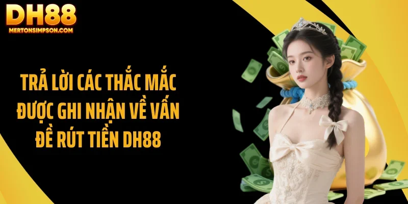 Rút Tiền DH88 Chuẩn Xác Từng Bước, Xử Lý Nhanh Gọn 2 Trả lời các thắc mắc được ghi nhận về vấn đề rút tiền DH88