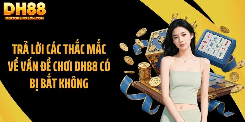 Trả lời các thắc mắc về vấn đề chơi DH88 có bị bắt không Trả lời các thắc mắc về vấn đề chơi DH88 có bị bắt không